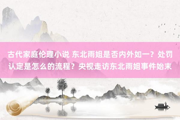 古代家庭伦理小说 东北雨姐是否内外如一？处罚认定是怎么的流程？央视走访东北雨姐事件始末