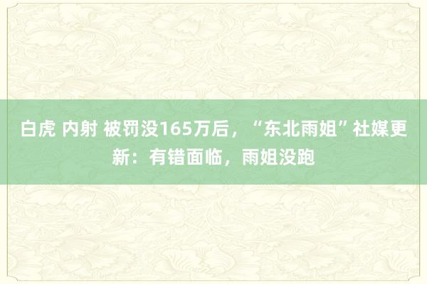 白虎 内射 被罚没165万后，“东北雨姐”社媒更新：有错面临，雨姐没跑