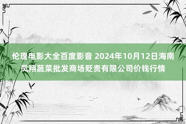 伦理电影大全百度影音 2024年10月12日海南凤翔蔬菜批发商场贬责有限公司价钱行情