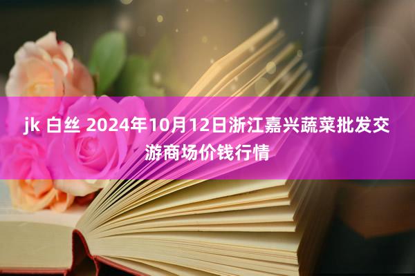 jk 白丝 2024年10月12日浙江嘉兴蔬菜批发交游商场价钱行情