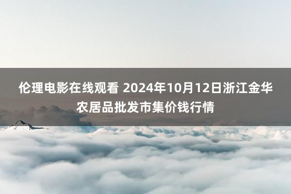 伦理电影在线观看 2024年10月12日浙江金华农居品批发市集价钱行情