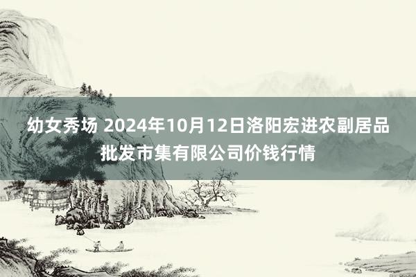 幼女秀场 2024年10月12日洛阳宏进农副居品批发市集有限公司价钱行情