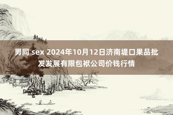 男同 sex 2024年10月12日济南堤口果品批发发展有限包袱公司价钱行情