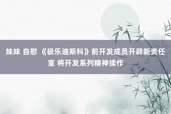 妹妹 自慰 《极乐迪斯科》前开发成员开辟新责任室 将开发系列精神续作