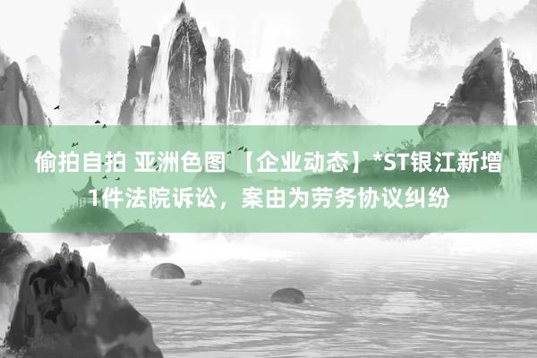 偷拍自拍 亚洲色图 【企业动态】*ST银江新增1件法院诉讼，案由为劳务协议纠纷