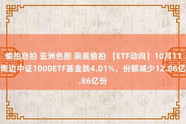 偷拍自拍 亚洲色图 厕底偷拍 【ETF动向】10月11日南边中证1000ETF基金跌4.01%，份额减少12.86亿份