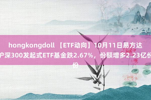 hongkongdoll 【ETF动向】10月11日易方达沪深300发起式ETF基金跌2.67%，份额增多2.23亿份