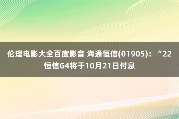 伦理电影大全百度影音 海通恒信(01905)：“22恒信G4将于10月21日付息