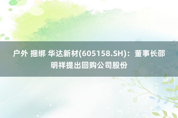 户外 捆绑 华达新材(605158.SH)：董事长邵明祥提出回购公司股份