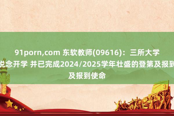 91porn,com 东软教师(09616)：三所大学已一说念开学 并已完成2024/2025学年壮盛的登第及报到使命