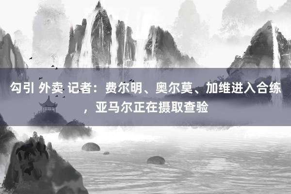 勾引 外卖 记者：费尔明、奥尔莫、加维进入合练，亚马尔正在摄取查验