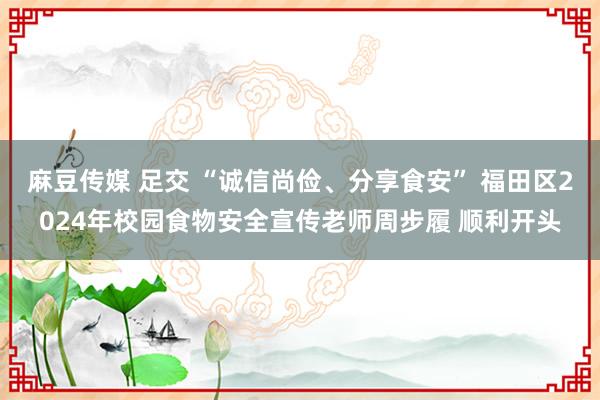 麻豆传媒 足交 “诚信尚俭、分享食安” 福田区2024年校园食物安全宣传老师周步履 顺利开头