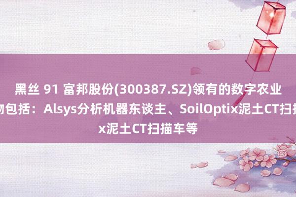 黑丝 91 富邦股份(300387.SZ)领有的数字农业AI产物包括：Alsys分析机器东谈主、SoilOptix泥土CT扫描车等