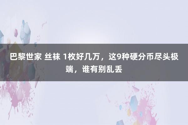 巴黎世家 丝袜 1枚好几万，这9种硬分币尽头极端，谁有别乱丢