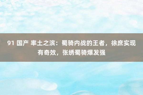 91 国产 率土之滨：蜀骑内战的王者，徐庶实现有奇效，张绣蜀骑爆发强