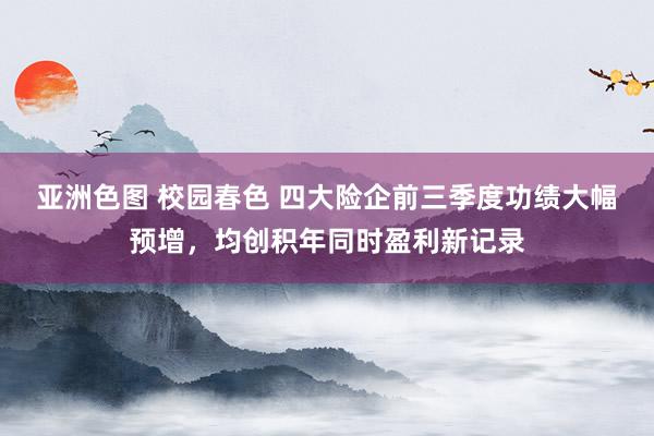 亚洲色图 校园春色 四大险企前三季度功绩大幅预增，均创积年同时盈利新记录