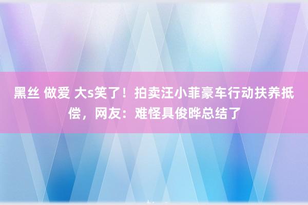 黑丝 做爱 大s笑了！拍卖汪小菲豪车行动扶养抵偿，网友：难怪具俊晔总结了