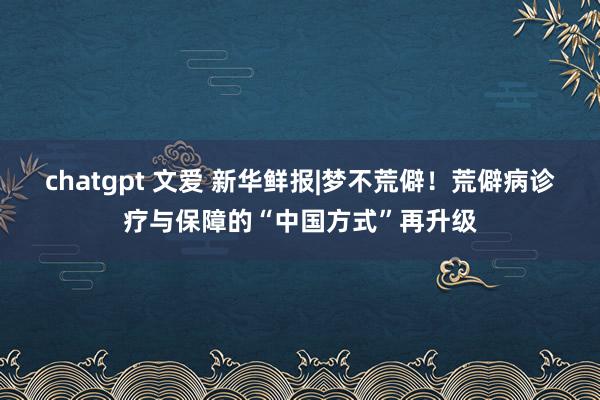 chatgpt 文爱 新华鲜报|梦不荒僻！荒僻病诊疗与保障的“中国方式”再升级