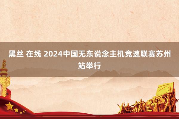 黑丝 在线 2024中国无东说念主机竞速联赛苏州站举行