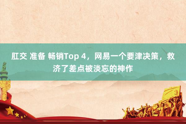 肛交 准备 畅销Top 4，网易一个要津决策，救济了差点被淡忘的神作