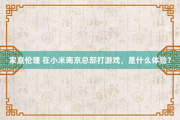 家庭伦理 在小米南京总部打游戏，是什么体验？