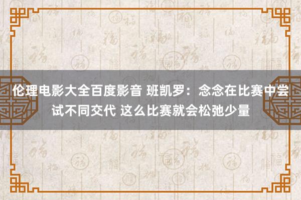 伦理电影大全百度影音 班凯罗：念念在比赛中尝试不同交代 这么比赛就会松弛少量