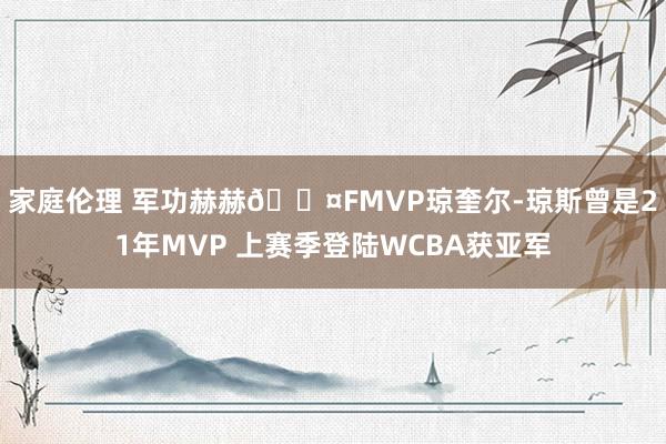 家庭伦理 军功赫赫😤FMVP琼奎尔-琼斯曾是21年MVP 上赛季登陆WCBA获亚军