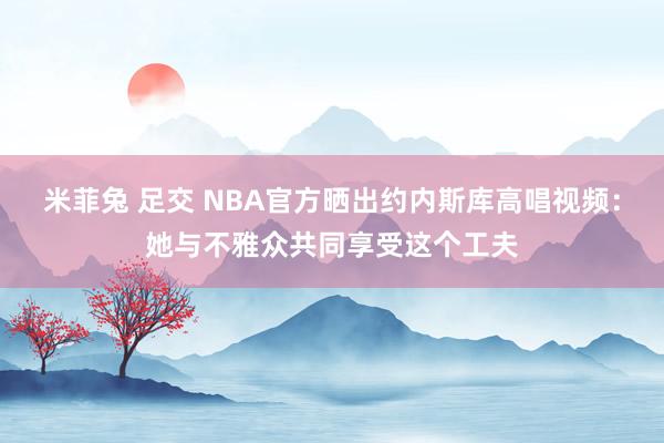 米菲兔 足交 NBA官方晒出约内斯库高唱视频：她与不雅众共同享受这个工夫