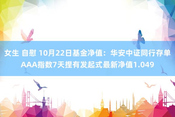 女生 自慰 10月22日基金净值：华安中证同行存单AAA指数7天捏有发起式最新净值1.049