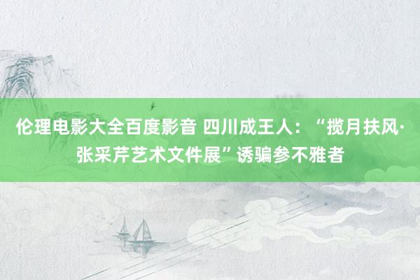 伦理电影大全百度影音 四川成王人：“揽月扶风·张采芹艺术文件展”诱骗参不雅者