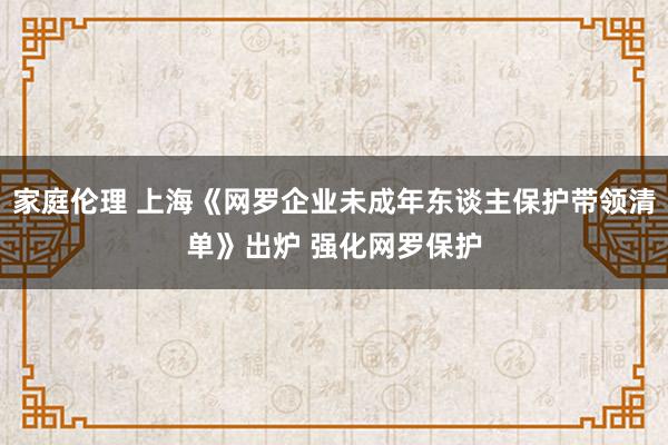 家庭伦理 上海《网罗企业未成年东谈主保护带领清单》出炉 强化网罗保护