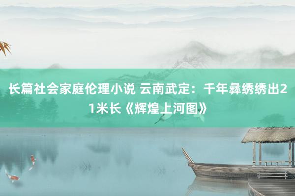 长篇社会家庭伦理小说 云南武定：千年彝绣绣出21米长《辉煌上河图》