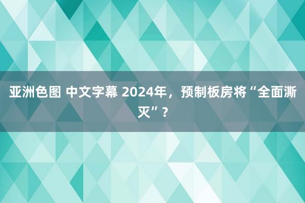 亚洲色图 中文字幕 2024年，预制板房将“全面澌灭”？