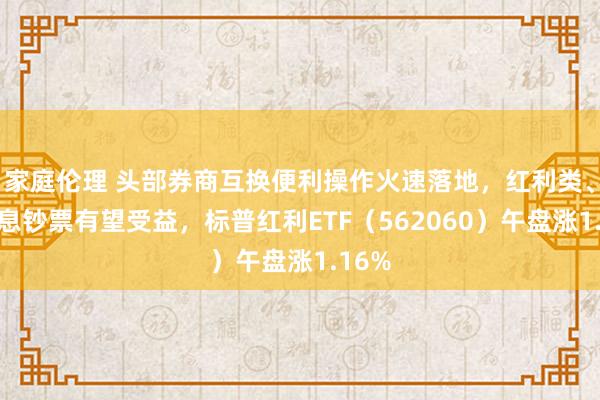 家庭伦理 头部券商互换便利操作火速落地，红利类、高股息钞票有望受益，标普红利ETF（562060）午盘涨1.16%