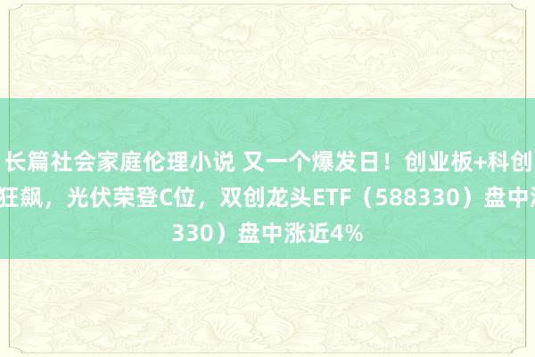 长篇社会家庭伦理小说 又一个爆发日！创业板+科创板联袂狂飙，光伏荣登C位，双创龙头ETF（588330）盘中涨近4%