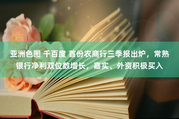 亚洲色图 千百度 首份农商行三季报出炉，常熟银行净利双位数增长，嘉实、外资积极买入