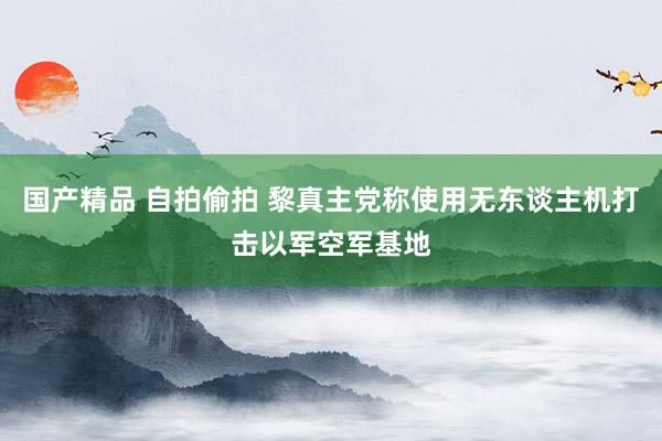 国产精品 自拍偷拍 黎真主党称使用无东谈主机打击以军空军基地