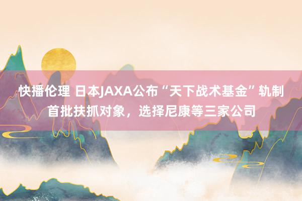 快播伦理 日本JAXA公布“天下战术基金”轨制首批扶抓对象，选择尼康等三家公司