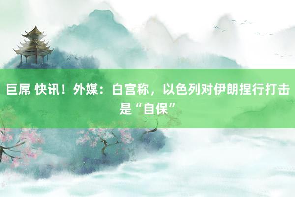 巨屌 快讯！外媒：白宫称，以色列对伊朗捏行打击是“自保”