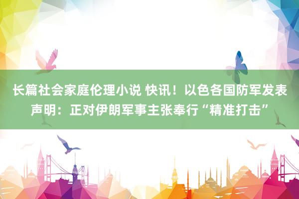 长篇社会家庭伦理小说 快讯！以色各国防军发表声明：正对伊朗军事主张奉行“精准打击”