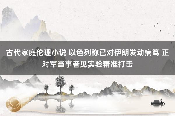 古代家庭伦理小说 以色列称已对伊朗发动病笃 正对军当事者见实验精准打击