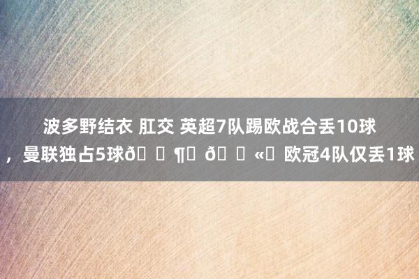 波多野结衣 肛交 英超7队踢欧战合丢10球，曼联独占5球😶‍🌫️欧冠4队仅丢1球