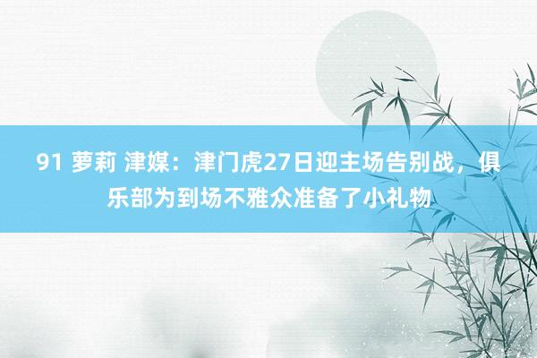 91 萝莉 津媒：津门虎27日迎主场告别战，俱乐部为到场不雅众准备了小礼物