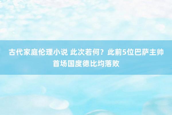 古代家庭伦理小说 此次若何？此前5位巴萨主帅首场国度德比均落败