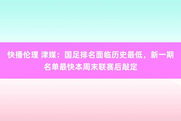 快播伦理 津媒：国足排名面临历史最低，新一期名单最快本周末联赛后敲定