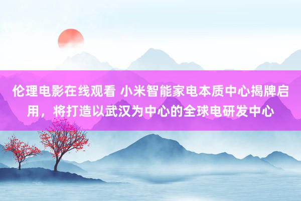 伦理电影在线观看 小米智能家电本质中心揭牌启用，将打造以武汉为中心的全球电研发中心