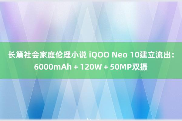 长篇社会家庭伦理小说 iQOO Neo 10建立流出：6000mAh＋120W＋50MP双摄