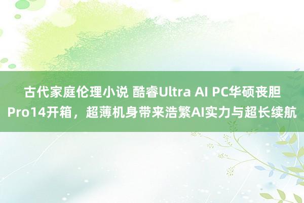 古代家庭伦理小说 酷睿Ultra AI PC华硕丧胆Pro14开箱，超薄机身带来浩繁AI实力与超长续航