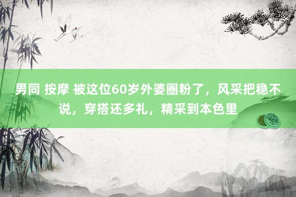 男同 按摩 被这位60岁外婆圈粉了，风采把稳不说，穿搭还多礼，精采到本色里