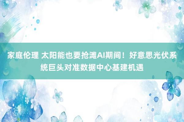 家庭伦理 太阳能也要抢滩AI期间！好意思光伏系统巨头对准数据中心基建机遇